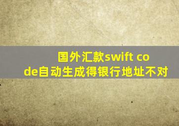 国外汇款swift code自动生成得银行地址不对